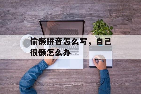 偷懒拼音怎么写，自己很懒怎么办-第1张图片-