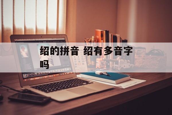 绍的拼音 绍有多音字吗-第1张图片-