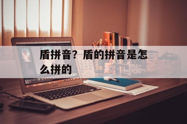 盾拼音？盾的拼音是怎么拼的-第1张图片-