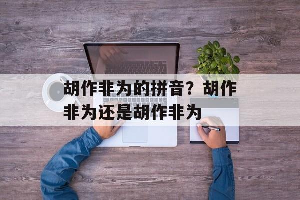 胡作非为的拼音？胡作非为还是胡作非为-第1张图片-