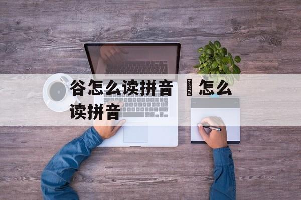 谷怎么读拼音 郃怎么读拼音-第1张图片-