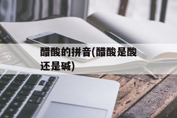 醋酸的拼音(醋酸是酸还是碱)-第1张图片-
