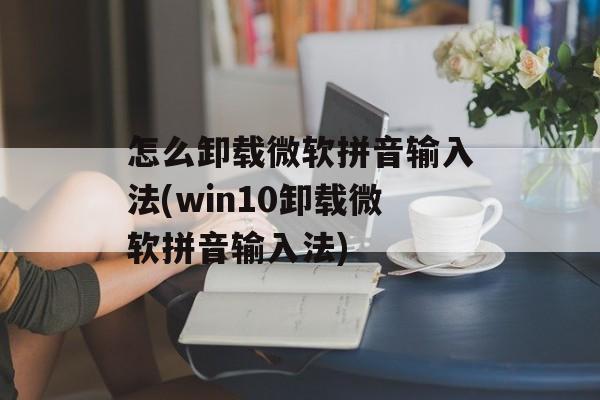 怎么卸载微软拼音输入法(win10卸载微软拼音输入法)-第1张图片-