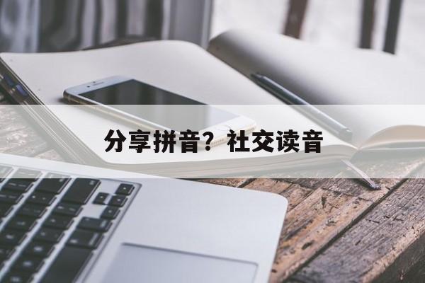分享拼音？社交读音-第1张图片-
