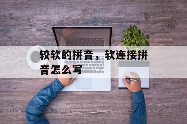 较软的拼音，软连接拼音怎么写-第1张图片-
