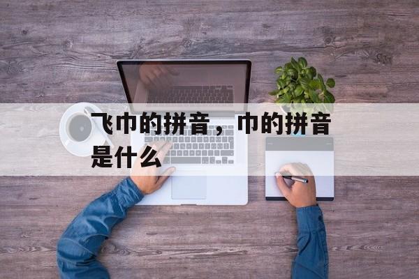 飞巾的拼音，巾的拼音是什么-第1张图片-