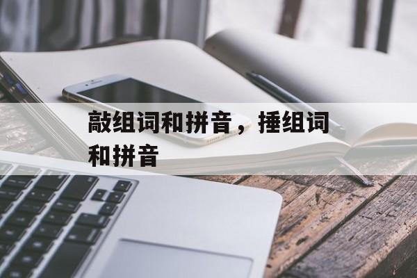 敲组词和拼音，捶组词和拼音-第1张图片-