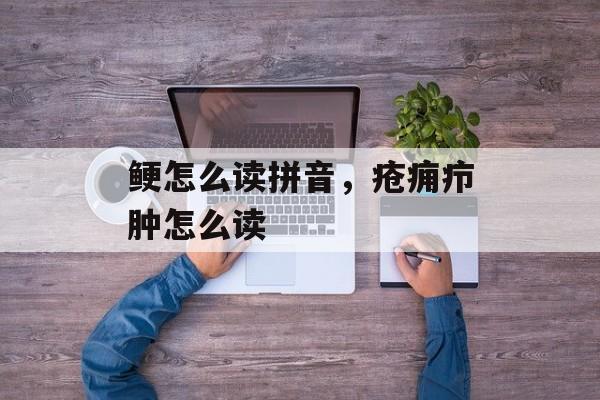 鲠怎么读拼音，疮痈疖肿怎么读-第1张图片-