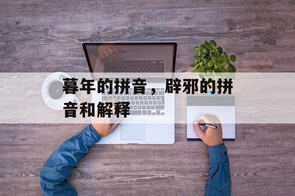 暮年的拼音，辟邪的拼音和解释-第1张图片-