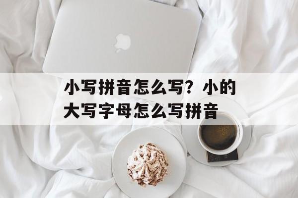 小写拼音怎么写？小的大写字母怎么写拼音-第1张图片-