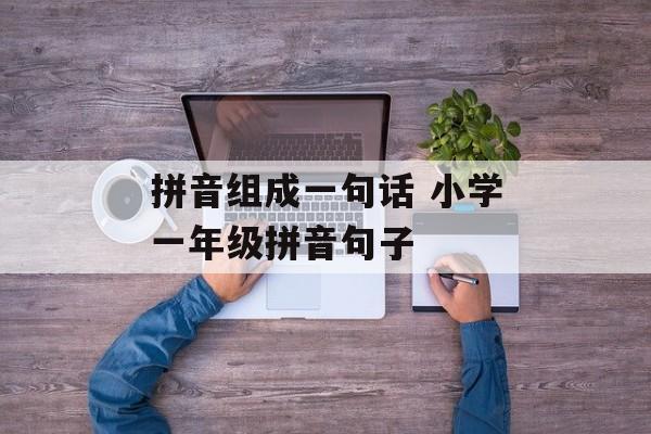 拼音组成一句话 小学一年级拼音句子-第1张图片-