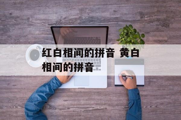 红白相间的拼音 黄白相间的拼音-第1张图片-