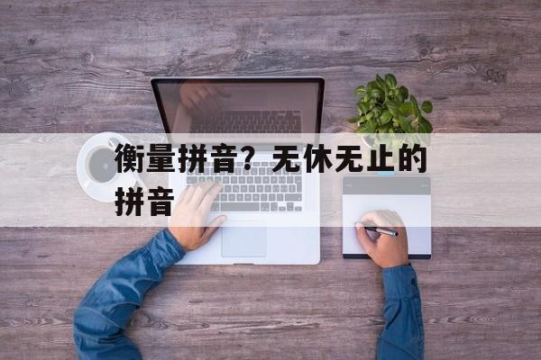 衡量拼音？无休无止的拼音-第1张图片-