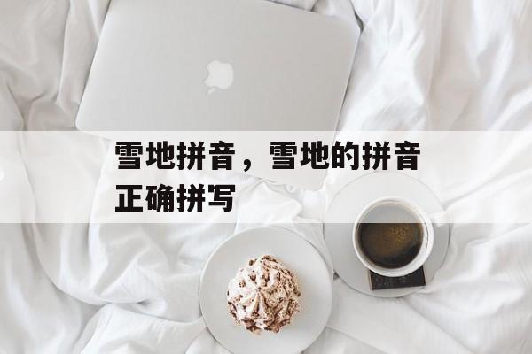 雪地拼音，雪地的拼音正确拼写-第1张图片-