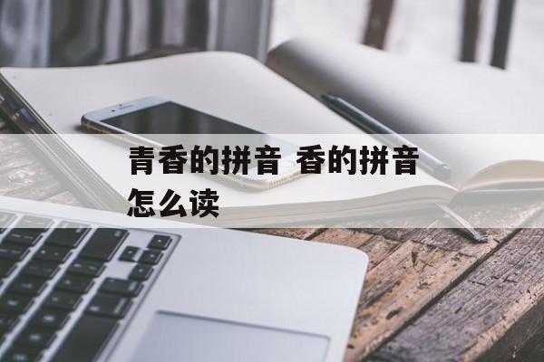 青香的拼音 香的拼音怎么读-第1张图片-