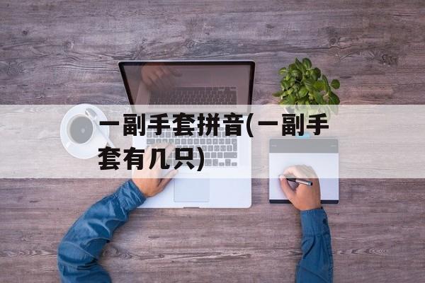 一副手套拼音(一副手套有几只)-第1张图片-