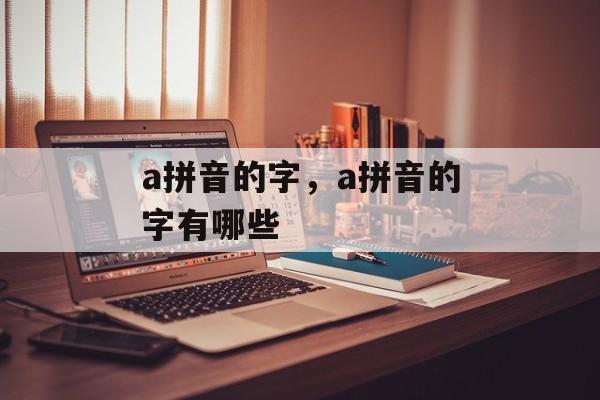 a拼音的字，a拼音的字有哪些-第1张图片-