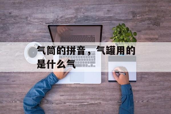 气筒的拼音，气罐用的是什么气-第1张图片-