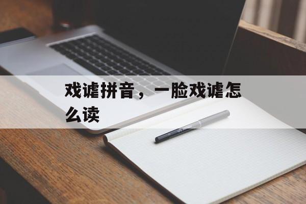 戏谑拼音，一脸戏谑怎么读-第1张图片-