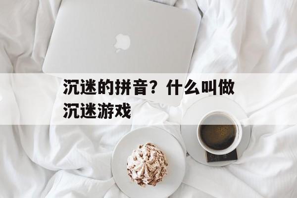 沉迷的拼音？什么叫做沉迷游戏-第1张图片-