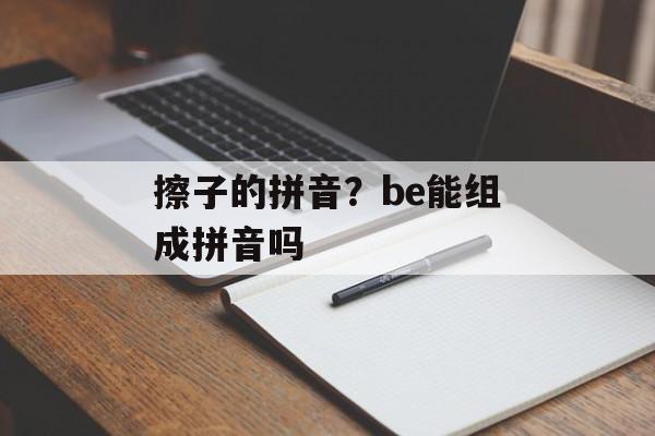 擦子的拼音？be能组成拼音吗-第1张图片-