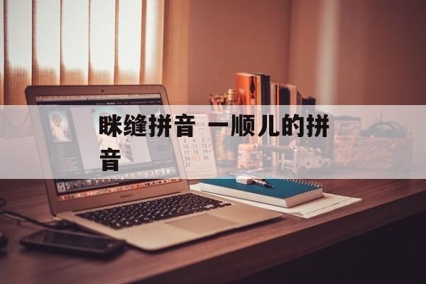 眯缝拼音 一顺儿的拼音-第1张图片-