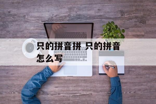 只的拼音拼 只的拼音怎么写-第1张图片-