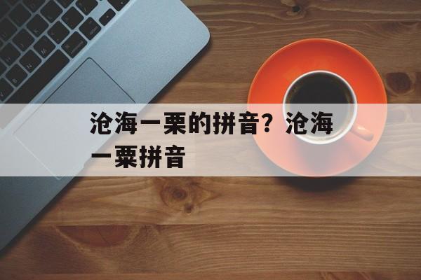 沧海一栗的拼音？沧海一粟拼音-第1张图片-