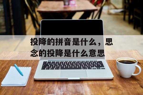 投降的拼音是什么，思念的投降是什么意思-第1张图片-