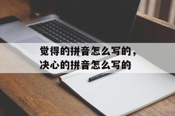 觉得的拼音怎么写的，决心的拼音怎么写的-第1张图片-