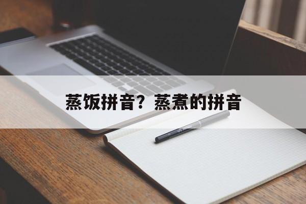 蒸饭拼音？蒸煮的拼音-第1张图片-