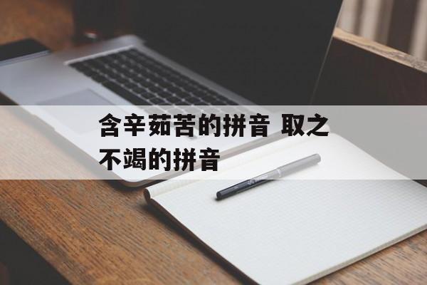 含辛茹苦的拼音 取之不竭的拼音-第1张图片-
