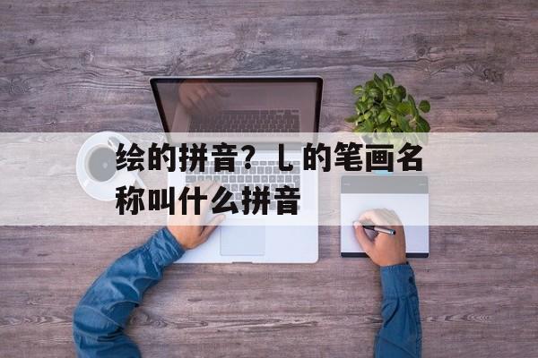 绘的拼音？乚的笔画名称叫什么拼音-第1张图片-