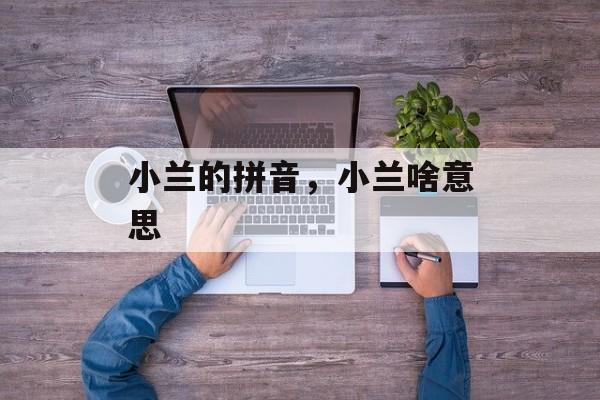 小兰的拼音，小兰啥意思-第1张图片-