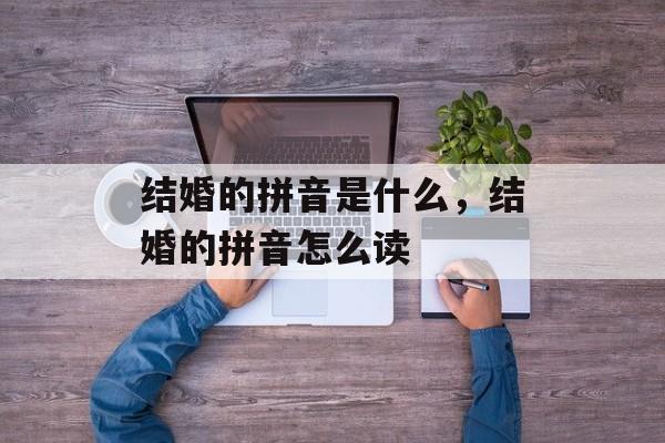结婚的拼音是什么，结婚的拼音怎么读-第1张图片-