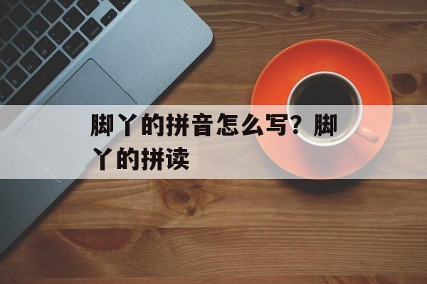 脚丫的拼音怎么写？脚丫的拼读-第1张图片-