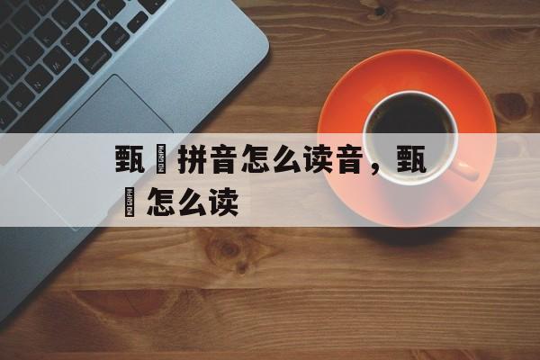甄嬛拼音怎么读音，甄嬛怎么读-第1张图片-