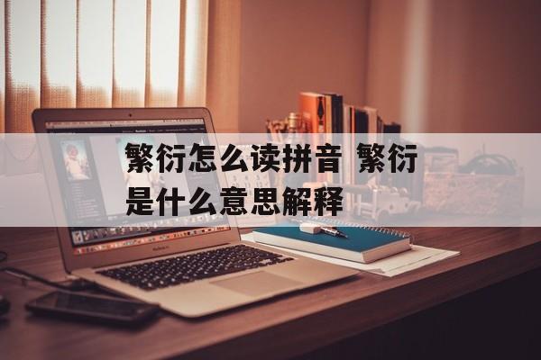 繁衍怎么读拼音 繁衍是什么意思解释-第1张图片-