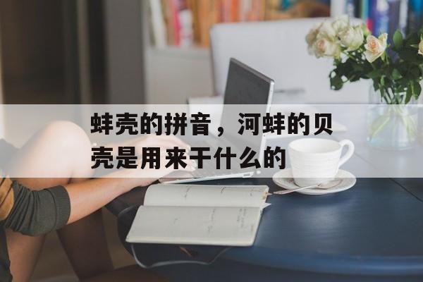 蚌壳的拼音，河蚌的贝壳是用来干什么的-第1张图片-