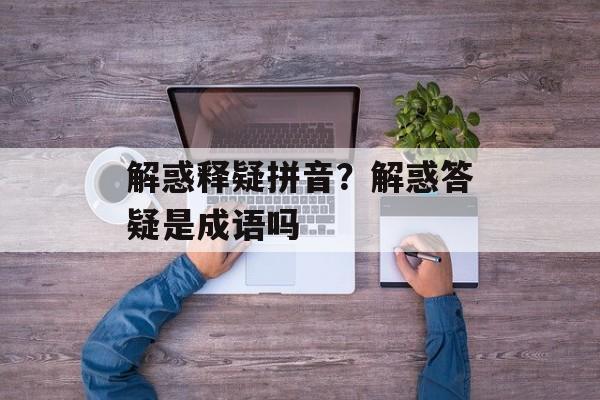 解惑释疑拼音？解惑答疑是成语吗-第1张图片-