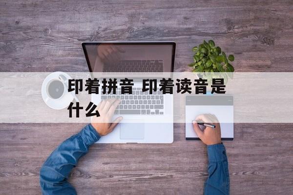 印着拼音 印着读音是什么-第1张图片-