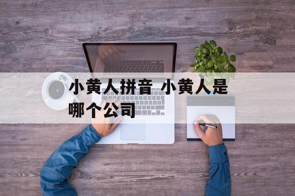 小黄人拼音 小黄人是哪个公司-第1张图片-