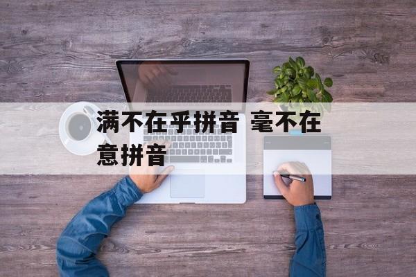 满不在乎拼音 毫不在意拼音-第1张图片-