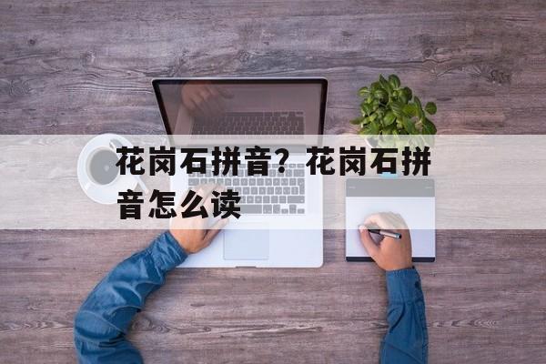 花岗石拼音？花岗石拼音怎么读-第1张图片-