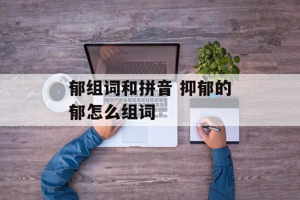 郁组词和拼音 抑郁的郁怎么组词-第1张图片-