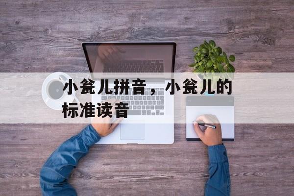 小瓮儿拼音，小瓮儿的标准读音-第1张图片-