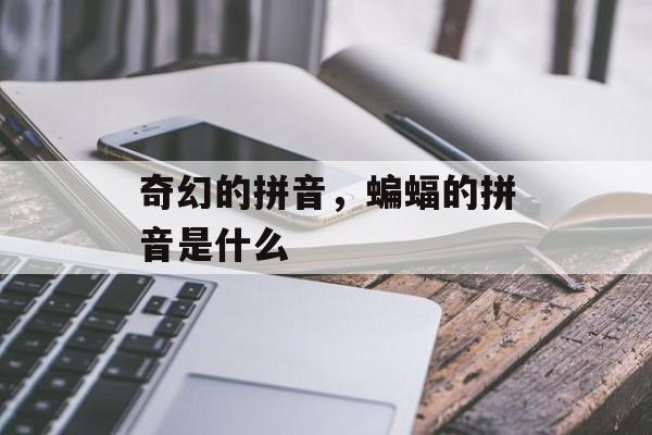 奇幻的拼音，蝙蝠的拼音是什么-第1张图片-
