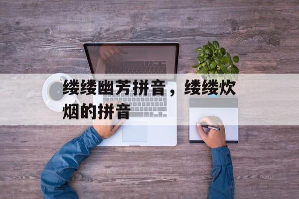 缕缕幽芳拼音，缕缕炊烟的拼音-第1张图片-
