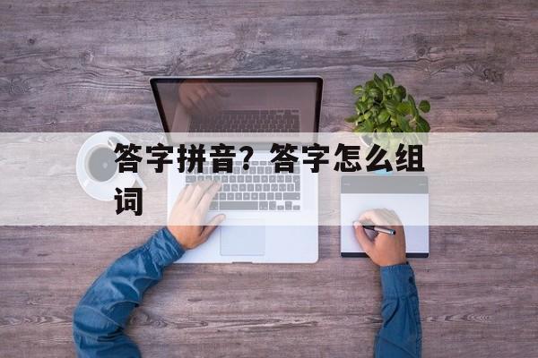 答字拼音？答字怎么组词-第1张图片-