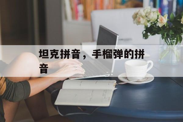坦克拼音，手榴弹的拼音-第1张图片-